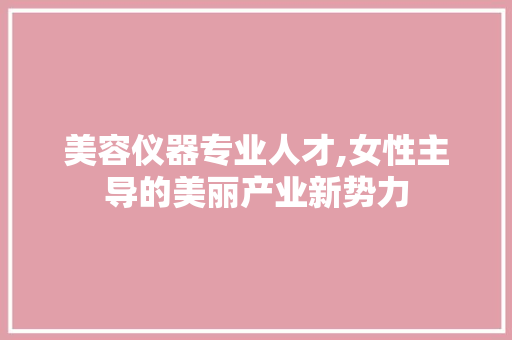美容仪器专业人才,女性主导的美丽产业新势力