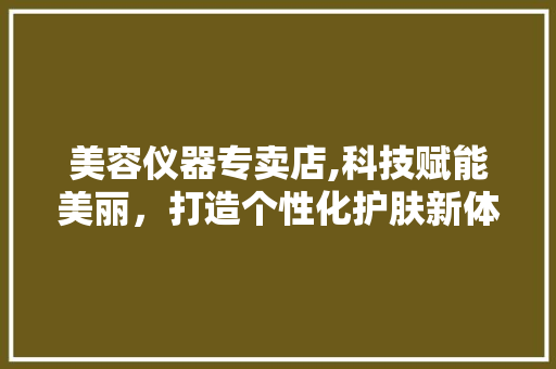 美容仪器专卖店,科技赋能美丽，打造个性化护肤新体验