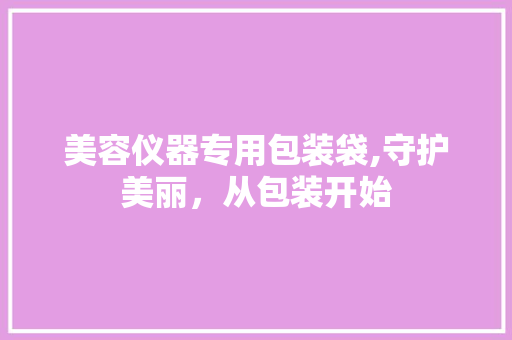 美容仪器专用包装袋,守护美丽，从包装开始