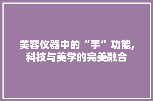 美容仪器中的“手”功能,科技与美学的完美融合