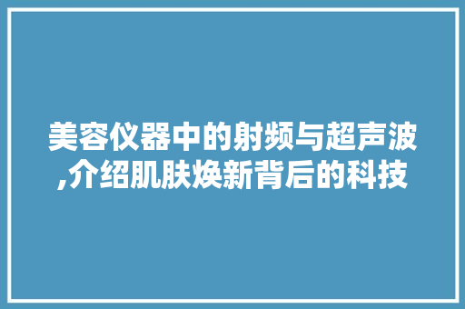 美容仪器中的射频与超声波,介绍肌肤焕新背后的科技力量 饮食大全