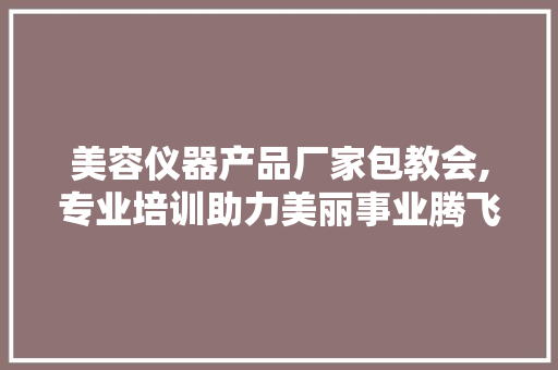 美容仪器产品厂家包教会,专业培训助力美丽事业腾飞