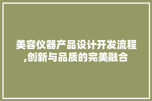 美容仪器产品设计开发流程,创新与品质的完美融合