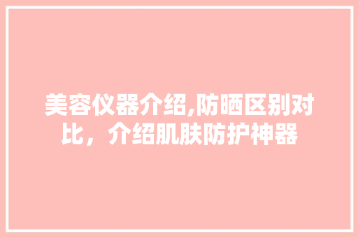 美容仪器介绍,防晒区别对比，介绍肌肤防护神器 母婴育儿