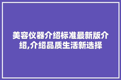 美容仪器介绍标准最新版介绍,介绍品质生活新选择 婚姻情感