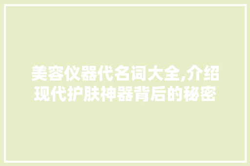 美容仪器代名词大全,介绍现代护肤神器背后的秘密