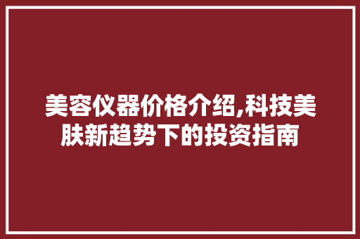 美容仪器价格介绍,科技美肤新趋势下的投资指南