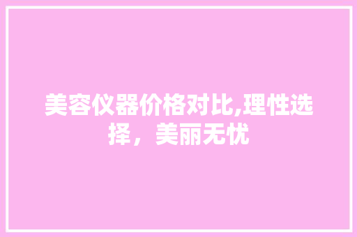 美容仪器价格对比,理性选择，美丽无忧