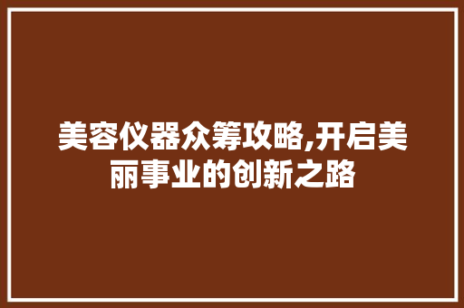 美容仪器众筹攻略,开启美丽事业的创新之路