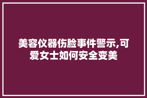 美容仪器伤脸事件警示,可爱女士如何安全变美 综合便民