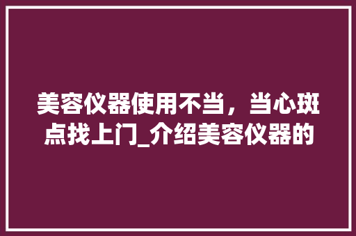 美容仪器使用不当，当心斑点找上门_介绍美容仪器的正确使用之路