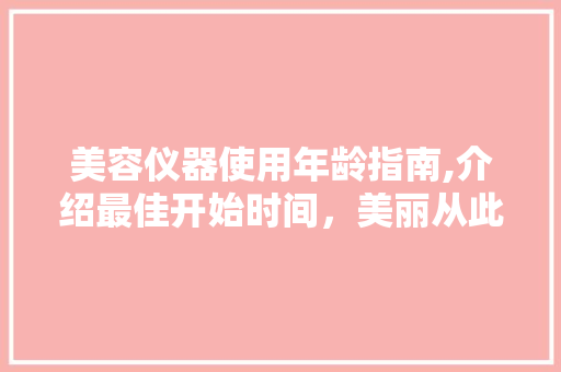 美容仪器使用年龄指南,介绍最佳开始时间，美丽从此不再迟！ 综合便民