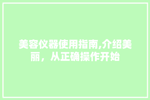 美容仪器使用指南,介绍美丽，从正确操作开始