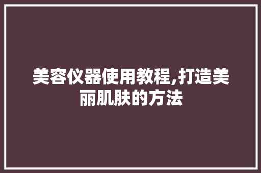 美容仪器使用教程,打造美丽肌肤的方法 饮食大全