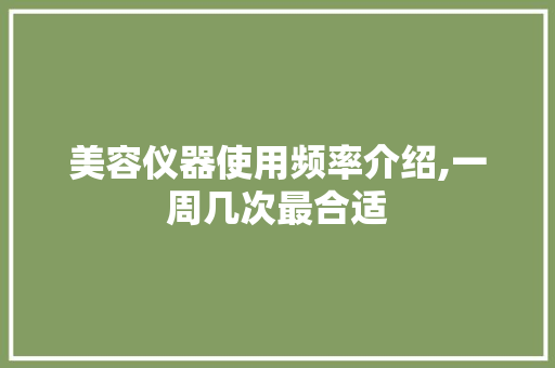美容仪器使用频率介绍,一周几次最合适