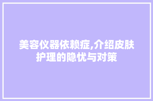 美容仪器依赖症,介绍皮肤护理的隐忧与对策