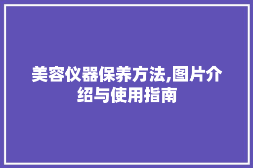 美容仪器保养方法,图片介绍与使用指南