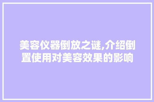 美容仪器倒放之谜,介绍倒置使用对美容效果的影响