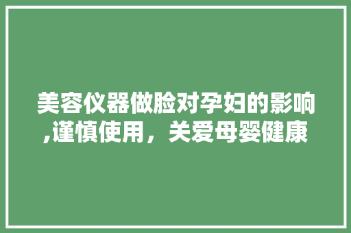 美容仪器做脸对孕妇的影响,谨慎使用，关爱母婴健康