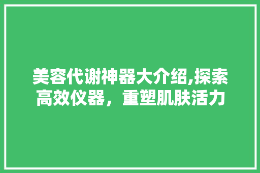 美容代谢神器大介绍,探索高效仪器，重塑肌肤活力