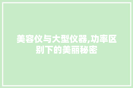 美容仪与大型仪器,功率区别下的美丽秘密 婚姻情感