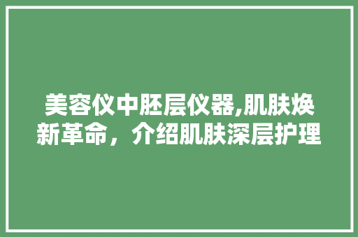 美容仪中胚层仪器,肌肤焕新革命，介绍肌肤深层护理新趋势