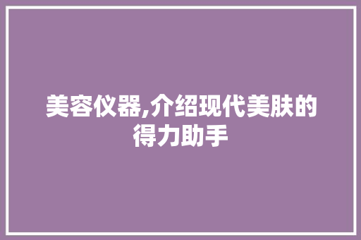 美容仪器,介绍现代美肤的得力助手