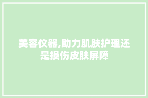 美容仪器,助力肌肤护理还是损伤皮肤屏障