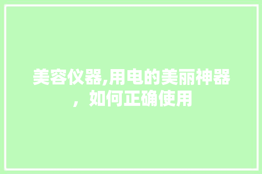 美容仪器,用电的美丽神器，如何正确使用