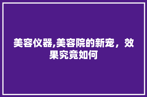美容仪器,美容院的新宠，效果究竟如何 饮食大全