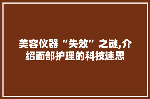 美容仪器“失效”之谜,介绍面部护理的科技迷思