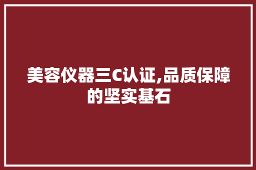 美容仪器三C认证,品质保障的坚实基石