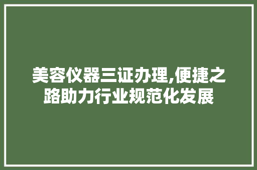 美容仪器三证办理,便捷之路助力行业规范化发展