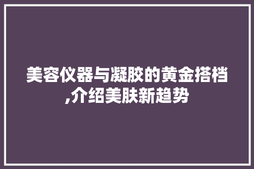 美容仪器与凝胶的黄金搭档,介绍美肤新趋势 婚姻情感