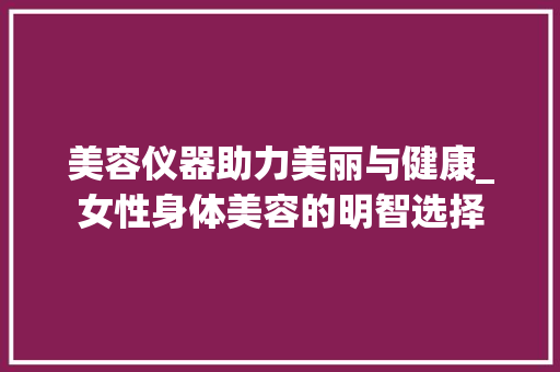 美容仪器助力美丽与健康_女性身体美容的明智选择
