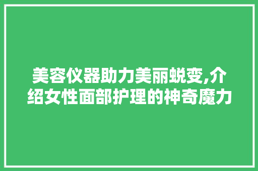 美容仪器助力美丽蜕变,介绍女性面部护理的神奇魔力