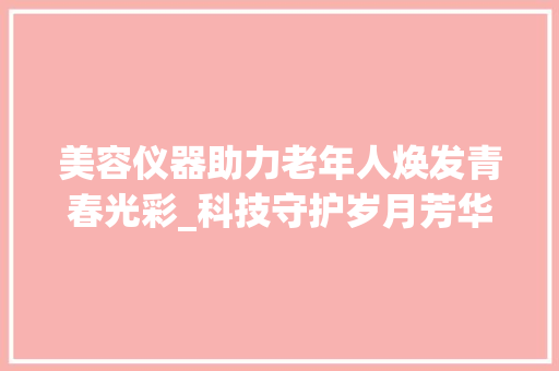 美容仪器助力老年人焕发青春光彩_科技守护岁月芳华