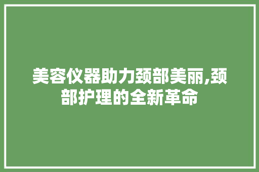 美容仪器助力颈部美丽,颈部护理的全新革命
