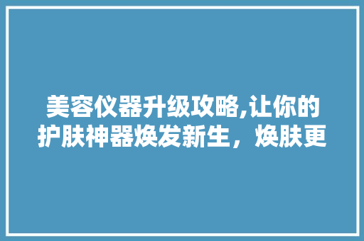 美容仪器升级攻略,让你的护肤神器焕发新生，焕肤更高效！