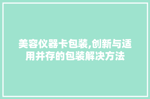 美容仪器卡包装,创新与适用并存的包装解决方法 母婴育儿
