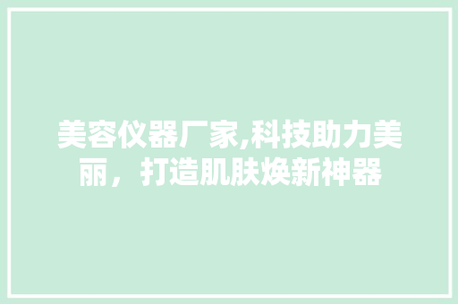 美容仪器厂家,科技助力美丽，打造肌肤焕新神器