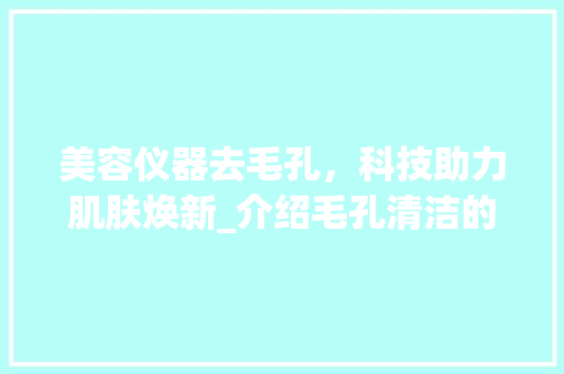美容仪器去毛孔，科技助力肌肤焕新_介绍毛孔清洁的奥秘