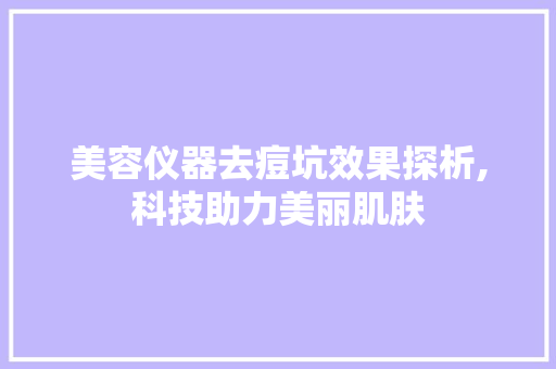 美容仪器去痘坑效果探析,科技助力美丽肌肤