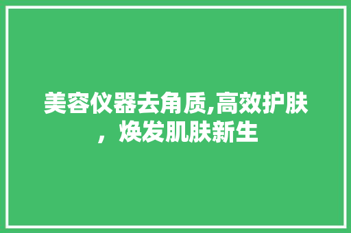 美容仪器去角质,高效护肤，焕发肌肤新生