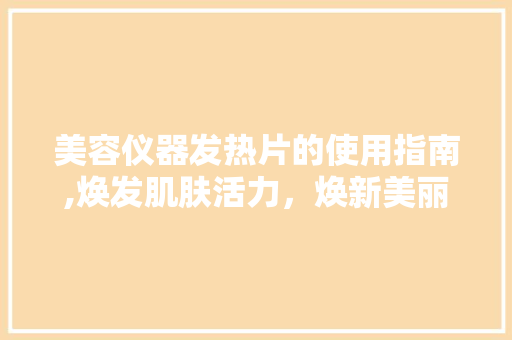 美容仪器发热片的使用指南,焕发肌肤活力，焕新美丽人生 饮食大全