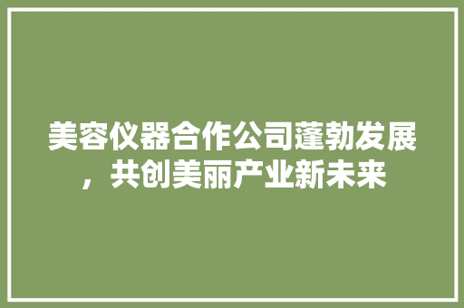 美容仪器合作公司蓬勃发展，共创美丽产业新未来 综合便民