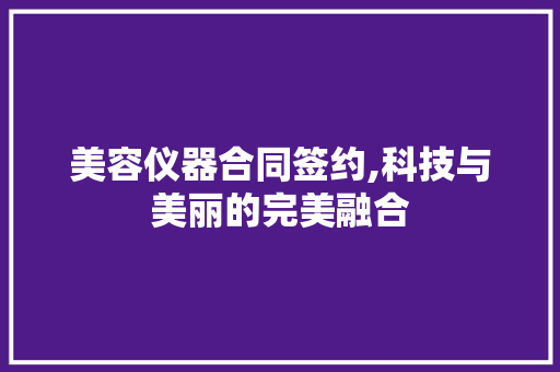 美容仪器合同签约,科技与美丽的完美融合 美体修身