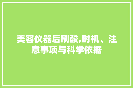 美容仪器后刷酸,时机、注意事项与科学依据 母婴育儿