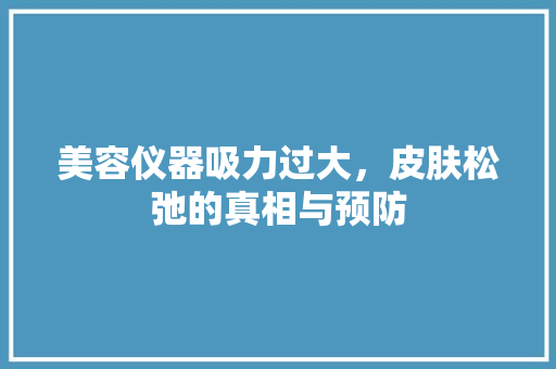 美容仪器吸力过大，皮肤松弛的真相与预防 美体修身