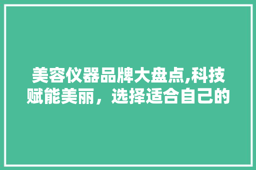 美容仪器品牌大盘点,科技赋能美丽，选择适合自己的护肤神器